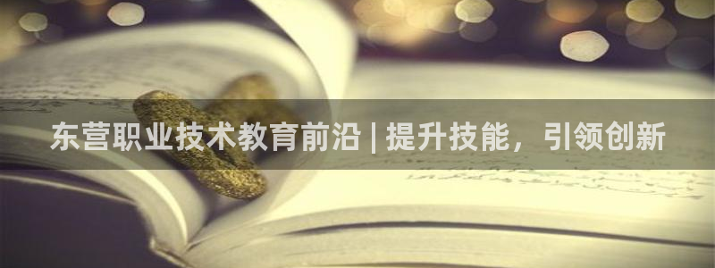 j9·九游会游戏中国官方网站|东营职业技术教育前沿 | 提升技能，引领创新